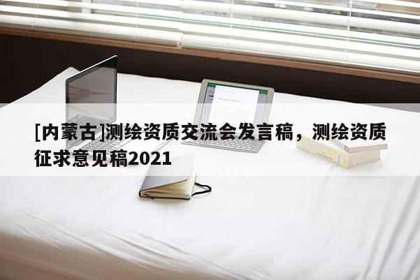 [內(nèi)蒙古]測繪資質(zhì)交流會發(fā)言稿，測繪資質(zhì)征求意見稿2021