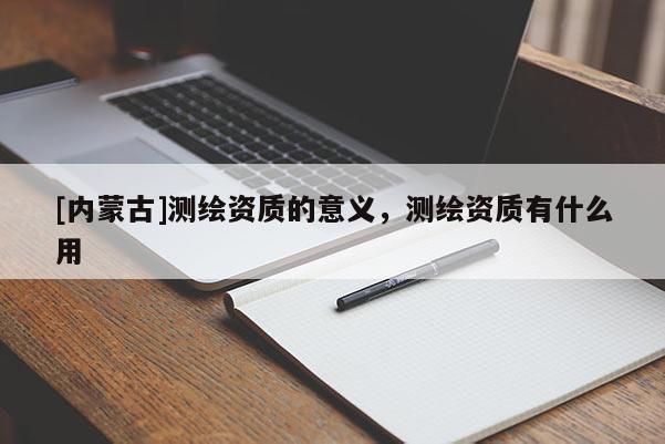 [內蒙古]測繪資質的意義，測繪資質有什么用