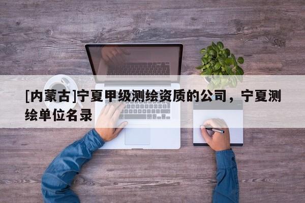 [內蒙古]寧夏甲級測繪資質的公司，寧夏測繪單位名錄