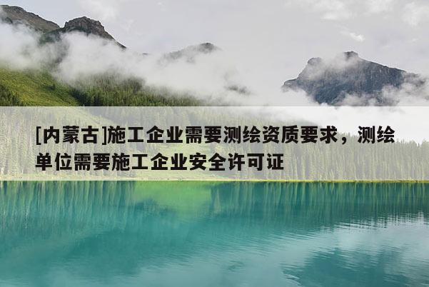 [內蒙古]施工企業需要測繪資質要求，測繪單位需要施工企業安全許可證