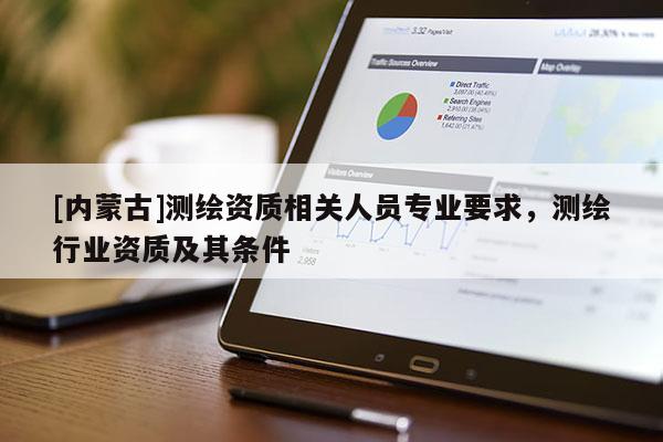 [內蒙古]測繪資質相關人員專業要求，測繪行業資質及其條件