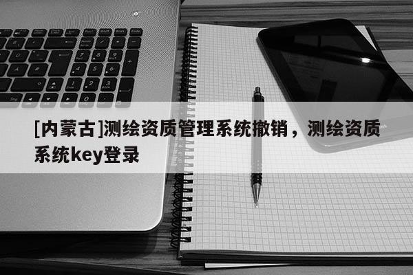 [內蒙古]測繪資質管理系統撤銷，測繪資質系統key登錄