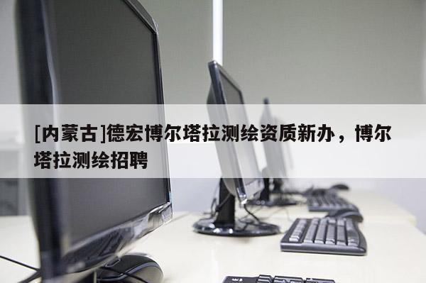 [內蒙古]德宏博爾塔拉測繪資質新辦，博爾塔拉測繪招聘