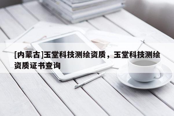 [內蒙古]玉堂科技測繪資質，玉堂科技測繪資質證書查詢