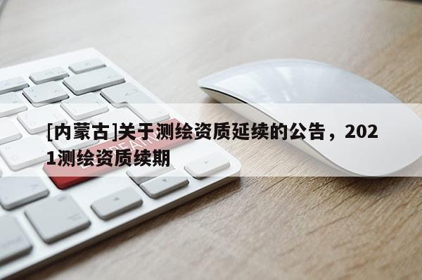 [內(nèi)蒙古]關(guān)于測繪資質(zhì)延續(xù)的公告，2021測繪資質(zhì)續(xù)期