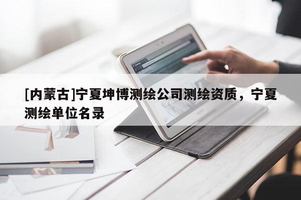 [內(nèi)蒙古]寧夏坤博測繪公司測繪資質(zhì)，寧夏測繪單位名錄
