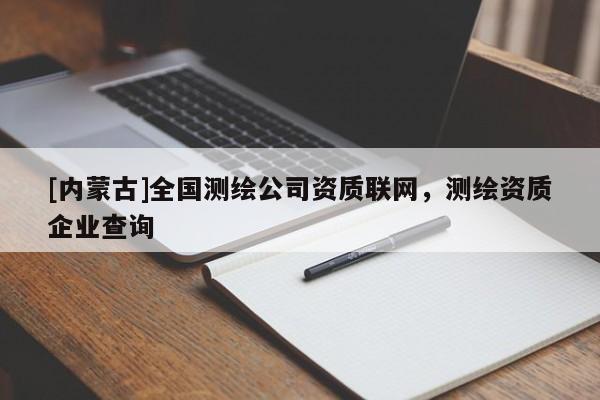 [內蒙古]全國測繪公司資質聯網，測繪資質企業查詢