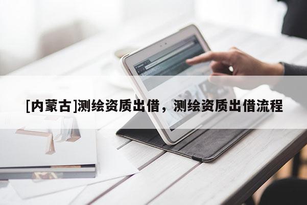 [內(nèi)蒙古]測繪資質(zhì)出借，測繪資質(zhì)出借流程