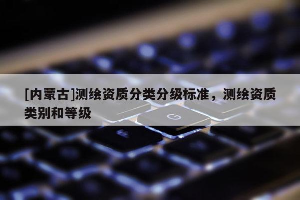 [內(nèi)蒙古]測繪資質(zhì)分類分級標(biāo)準(zhǔn)，測繪資質(zhì)類別和等級