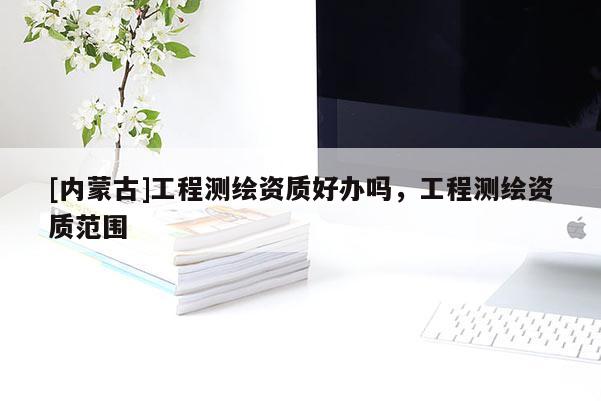 [內(nèi)蒙古]工程測繪資質(zhì)好辦嗎，工程測繪資質(zhì)范圍