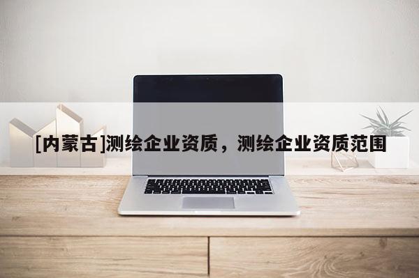[內蒙古]測繪企業資質，測繪企業資質范圍