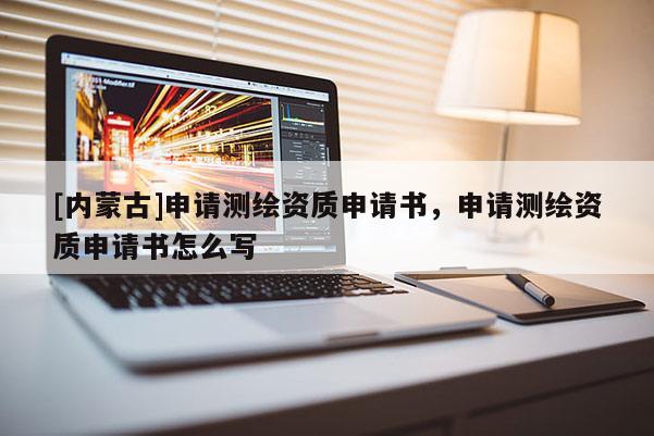 [內(nèi)蒙古]申請測繪資質(zhì)申請書，申請測繪資質(zhì)申請書怎么寫