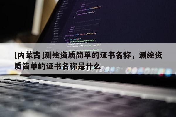 [內蒙古]測繪資質簡單的證書名稱，測繪資質簡單的證書名稱是什么