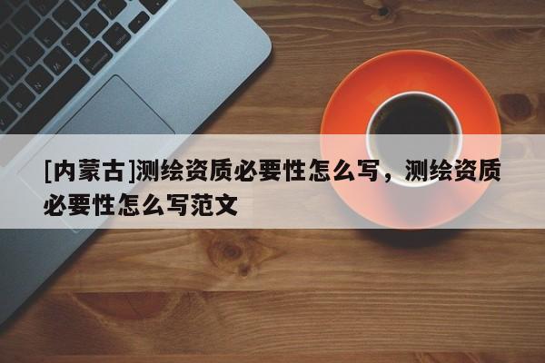 [內蒙古]測繪資質必要性怎么寫，測繪資質必要性怎么寫范文
