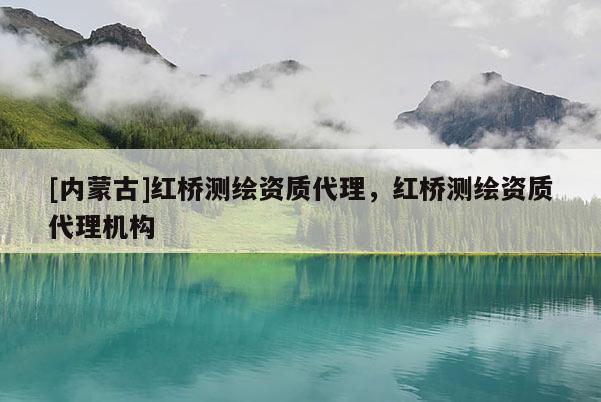 [內蒙古]紅橋測繪資質代理，紅橋測繪資質代理機構