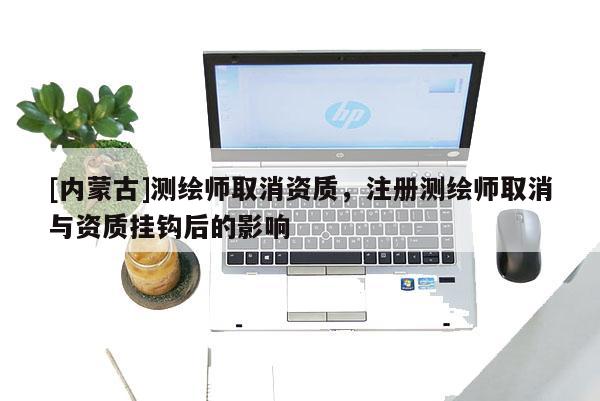 [內(nèi)蒙古]測(cè)繪師取消資質(zhì)，注冊(cè)測(cè)繪師取消與資質(zhì)掛鉤后的影響