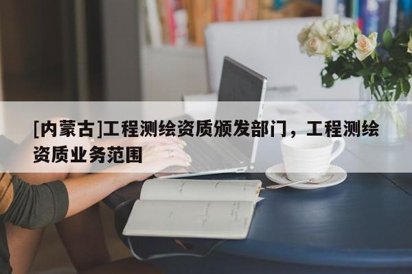 [內蒙古]工程測繪資質頒發部門，工程測繪資質業務范圍