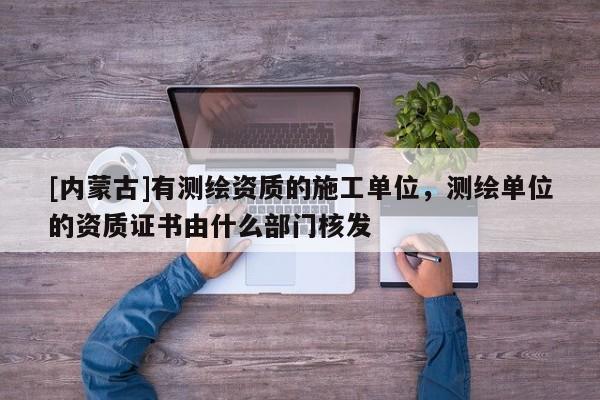 [內蒙古]有測繪資質的施工單位，測繪單位的資質證書由什么部門核發