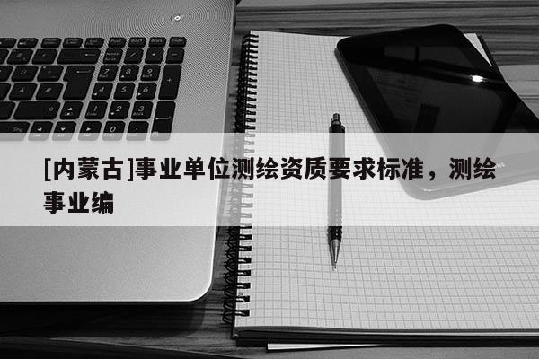 [內蒙古]事業單位測繪資質要求標準，測繪事業編