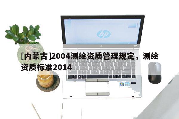 [內蒙古]2004測繪資質管理規定，測繪資質標準2014