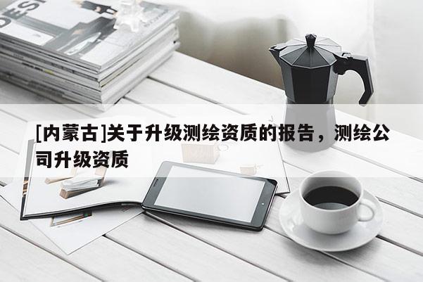 [內蒙古]關于升級測繪資質的報告，測繪公司升級資質