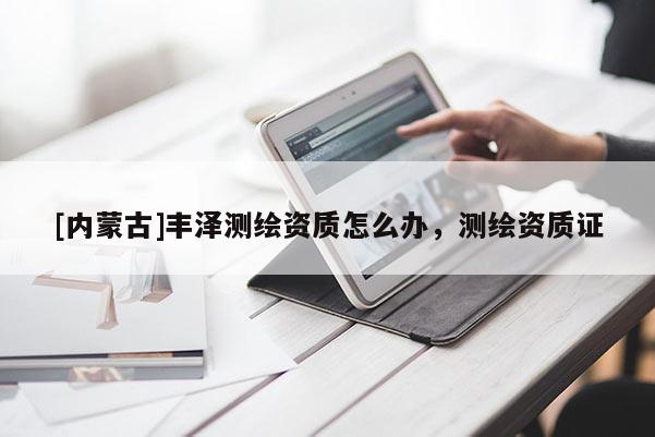 [內蒙古]豐澤測繪資質怎么辦，測繪資質證