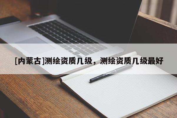 [內蒙古]測繪資質幾級，測繪資質幾級最好