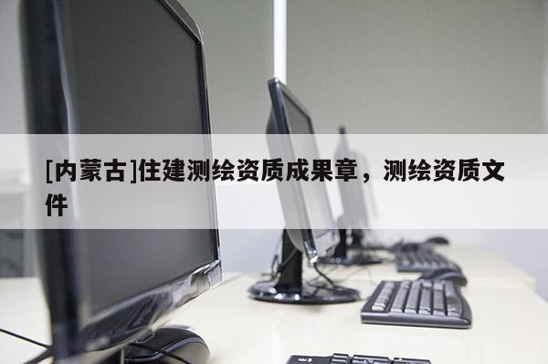 [內(nèi)蒙古]住建測(cè)繪資質(zhì)成果章，測(cè)繪資質(zhì)文件