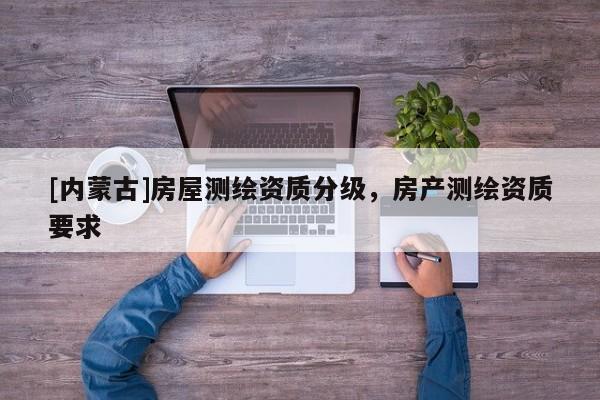 [內蒙古]房屋測繪資質分級，房產測繪資質要求