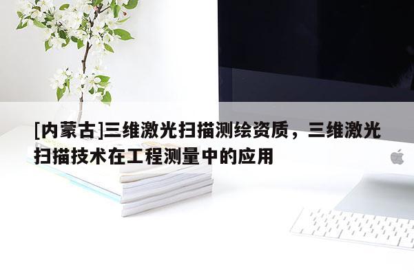 [內蒙古]三維激光掃描測繪資質，三維激光掃描技術在工程測量中的應用