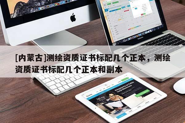 [內蒙古]測繪資質證書標配幾個正本，測繪資質證書標配幾個正本和副本