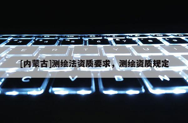 [內(nèi)蒙古]測(cè)繪法資質(zhì)要求，測(cè)繪資質(zhì)規(guī)定