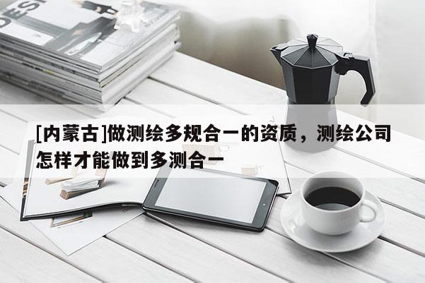 [內蒙古]做測繪多規合一的資質，測繪公司怎樣才能做到多測合一
