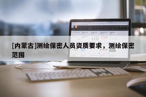 [內蒙古]測繪保密人員資質要求，測繪保密范圍