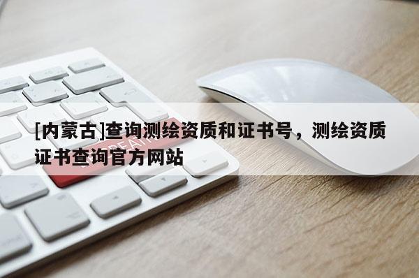 [內蒙古]查詢測繪資質和證書號，測繪資質證書查詢官方網站