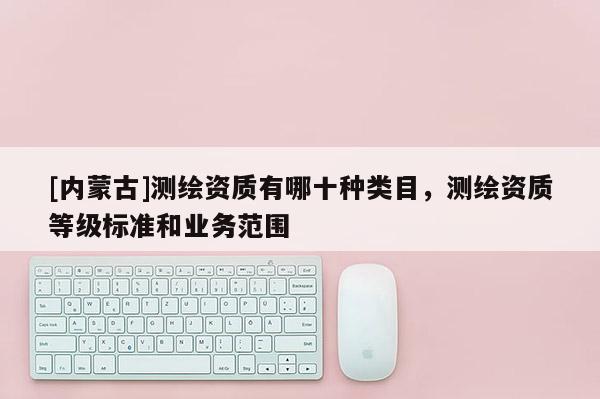 [內蒙古]測繪資質有哪十種類目，測繪資質等級標準和業務范圍