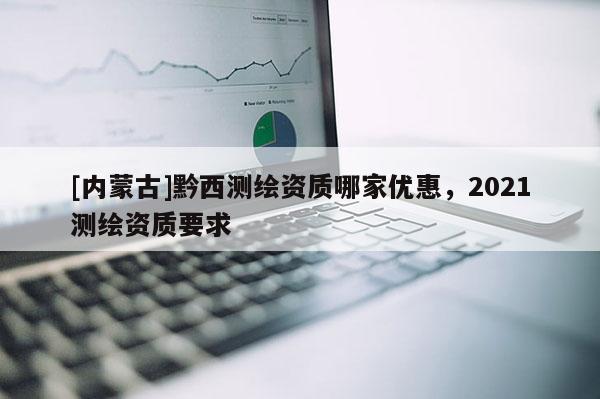 [內蒙古]黔西測繪資質哪家優惠，2021測繪資質要求