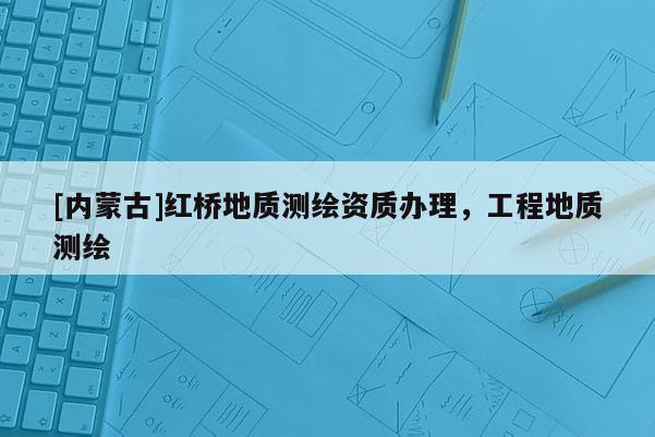 [內蒙古]紅橋地質測繪資質辦理，工程地質測繪