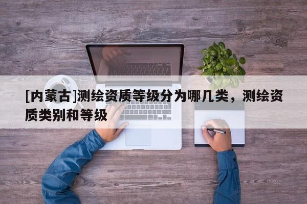[內蒙古]測繪資質等級分為哪幾類，測繪資質類別和等級