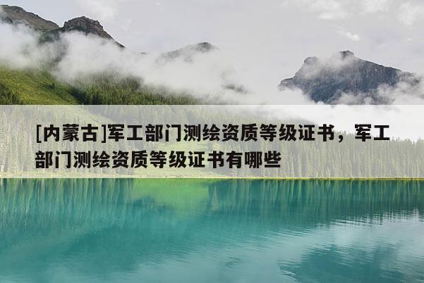 [內(nèi)蒙古]軍工部門測繪資質(zhì)等級證書，軍工部門測繪資質(zhì)等級證書有哪些