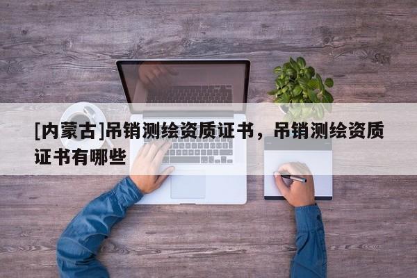 [內蒙古]吊銷測繪資質證書，吊銷測繪資質證書有哪些