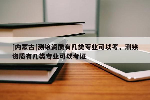 [內(nèi)蒙古]測繪資質(zhì)有幾類專業(yè)可以考，測繪資質(zhì)有幾類專業(yè)可以考證