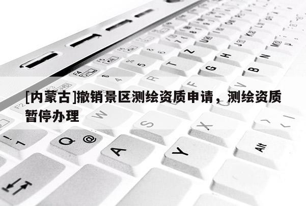 [內蒙古]撤銷景區測繪資質申請，測繪資質暫停辦理