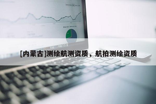 [內蒙古]測繪航測資質，航拍測繪資質