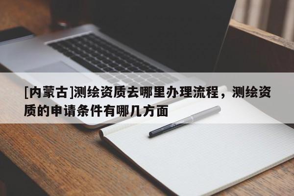 [內蒙古]測繪資質去哪里辦理流程，測繪資質的申請條件有哪幾方面