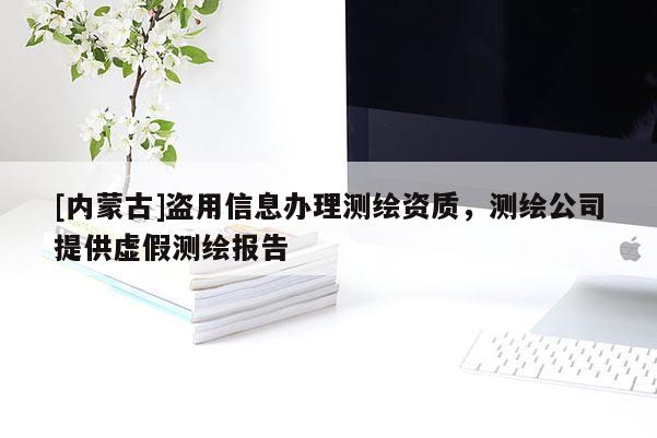 [內蒙古]盜用信息辦理測繪資質，測繪公司提供虛假測繪報告
