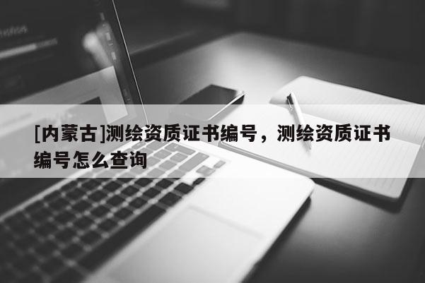 [內蒙古]測繪資質證書編號，測繪資質證書編號怎么查詢