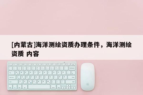 [內蒙古]海洋測繪資質辦理條件，海洋測繪資質 內容