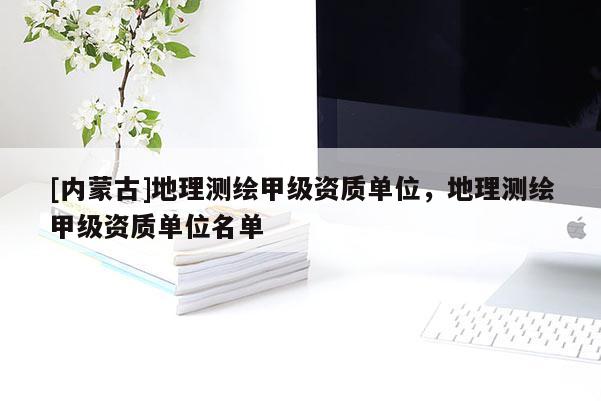 [內蒙古]地理測繪甲級資質單位，地理測繪甲級資質單位名單