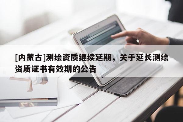 [內蒙古]測繪資質繼續延期，關于延長測繪資質證書有效期的公告